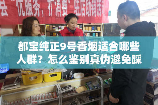 都宝纯正9号香烟适合哪些人群？怎么鉴别真伪避免踩坑？