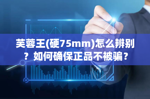 芙蓉王(硬75mm)怎么辨别？如何确保正品不被骗？